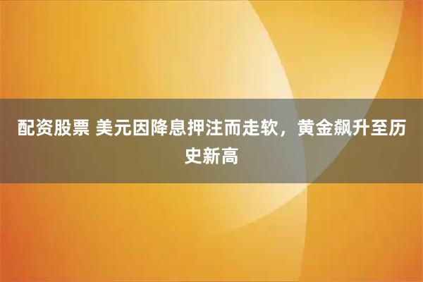 配资股票 美元因降息押注而走软，黄金飙升至历史新高