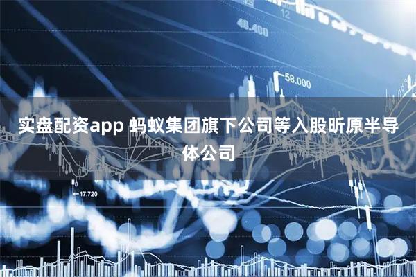 实盘配资app 蚂蚁集团旗下公司等入股昕原半导体公司