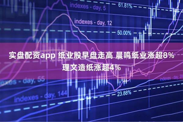 实盘配资app 纸业股早盘走高 晨鸣纸业涨超8%理文造纸涨超4%