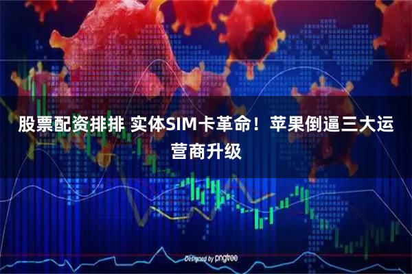 股票配资排排 实体SIM卡革命！苹果倒逼三大运营商升级