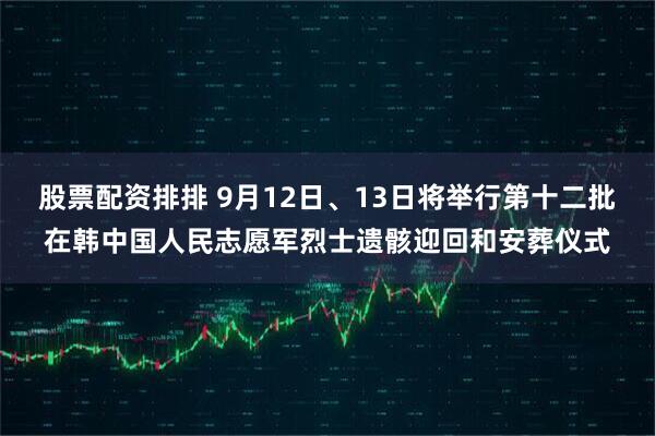 股票配资排排 9月12日、13日将举行第十二批在韩中国人民志愿军烈士遗骸迎回和安葬仪式