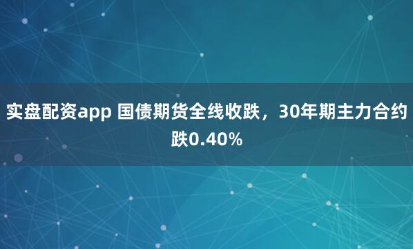 实盘配资app 国债期货全线收跌，30年期主力合约跌0.40%
