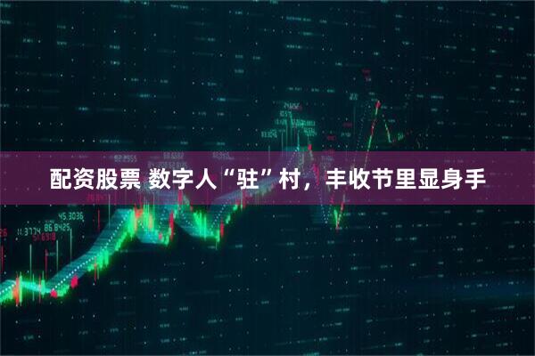 配资股票 数字人“驻”村，丰收节里显身手