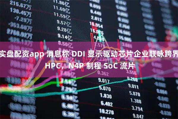 实盘配资app 消息称 DDI 显示驱动芯片企业联咏跨界 HPC，N4P 制程 SoC 流片