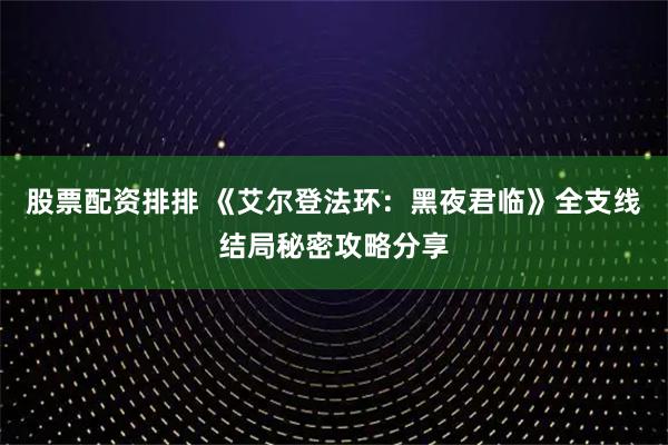 股票配资排排 《艾尔登法环：黑夜君临》全支线结局秘密攻略分享