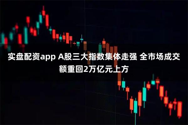 实盘配资app A股三大指数集体走强 全市场成交额重回2万亿元上方