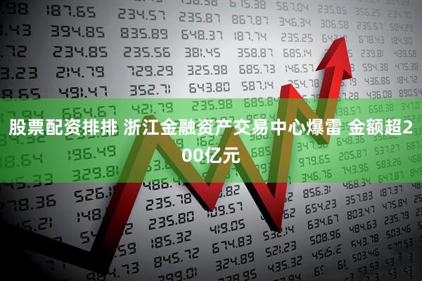 股票配资排排 浙江金融资产交易中心爆雷 金额超200亿元
