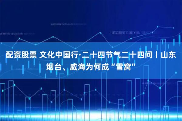 配资股票 文化中国行·二十四节气二十四问丨山东烟台、威海为何成“雪窝”