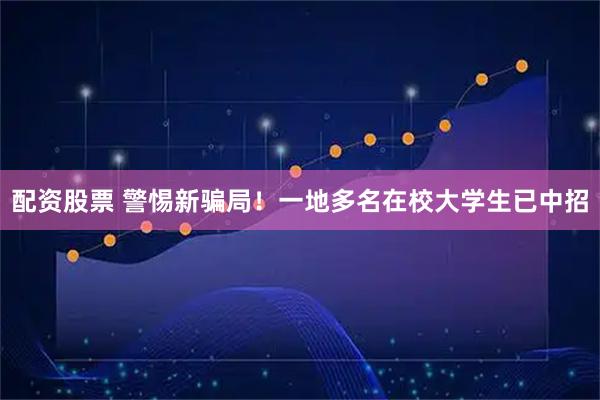 配资股票 警惕新骗局！一地多名在校大学生已中招