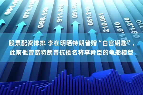 股票配资排排 李在明晒特朗普赠“白宫钥匙”，此前他曾赠特朗普抗倭名将李舜臣的龟船模型