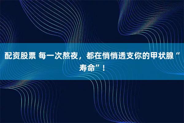 配资股票 每一次熬夜，都在悄悄透支你的甲状腺“寿命”！