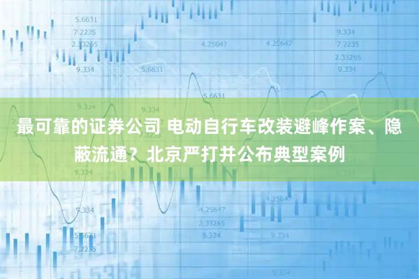 最可靠的证券公司 电动自行车改装避峰作案、隐蔽流通？北京严打并公布典型案例