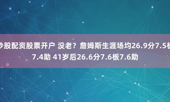 炒股配资股票开户 没老？詹姆斯生涯场均26.9分7.5板7.4助 41岁后26.6分7.6板7.6助