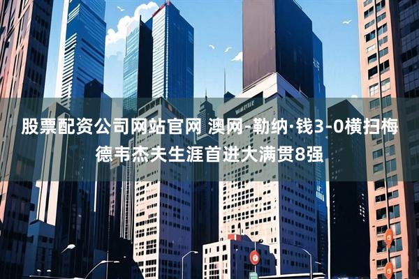 股票配资公司网站官网 澳网-勒纳·钱3-0横扫梅德韦杰夫生涯首进大满贯8强