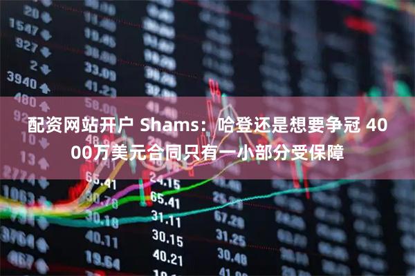 配资网站开户 Shams：哈登还是想要争冠 4000万美元合同只有一小部分受保障