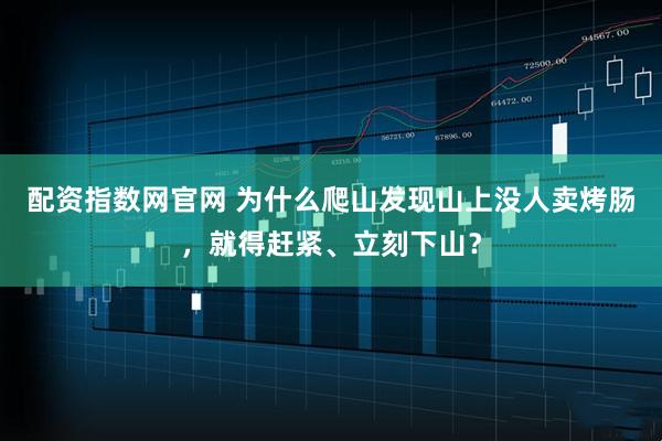 配资指数网官网 为什么爬山发现山上没人卖烤肠，就得赶紧、立刻下山？