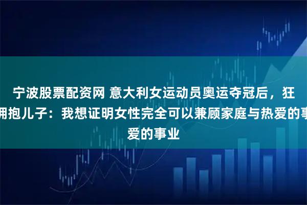 宁波股票配资网 意大利女运动员奥运夺冠后，狂奔拥抱儿子：我想证明女性完全可以兼顾家庭与热爱的事业