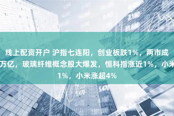 线上配资开户 沪指七连阳，创业板跌1%，两市成交不足2万亿，玻璃纤维概念股大爆发，恒科指涨近1%，小米涨超4%
