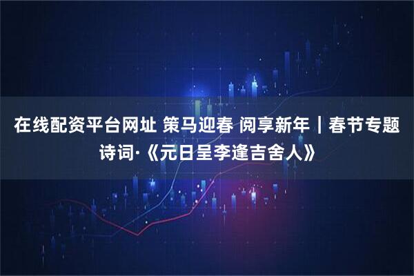 在线配资平台网址 策马迎春 阅享新年｜春节专题诗词·《元日呈李逢吉舍人》