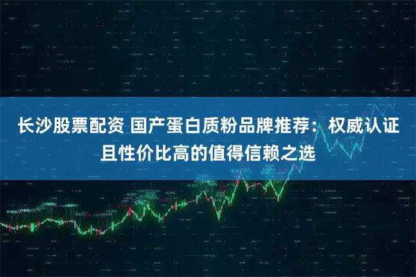 长沙股票配资 国产蛋白质粉品牌推荐：权威认证且性价比高的值得信赖之选