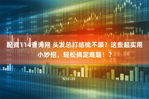 配资114查询网 头发总打结梳不顺？这些超实用小妙招，轻松搞定难题！？