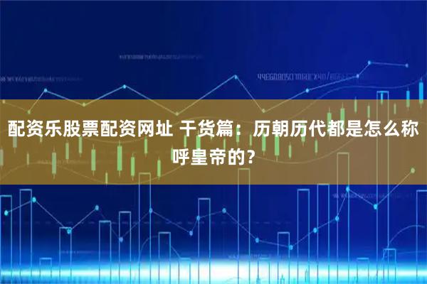 配资乐股票配资网址 干货篇：历朝历代都是怎么称呼皇帝的？