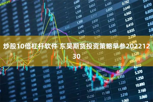 炒股10倍杠杆软件 东吴期货投资策略早参20221230