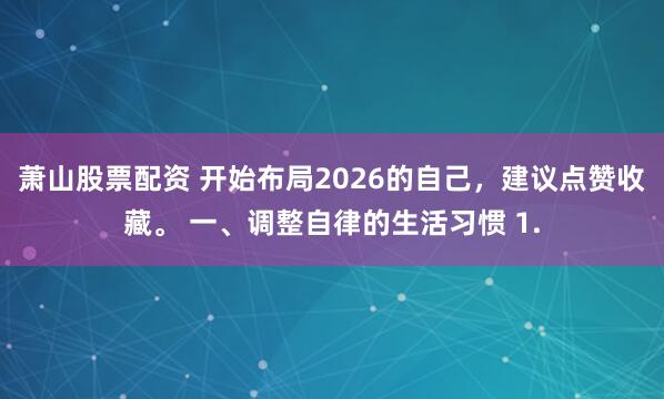 萧山股票配资 开始布局2026的自己，建议点赞收藏。 一、调整自律的生活习惯 1.