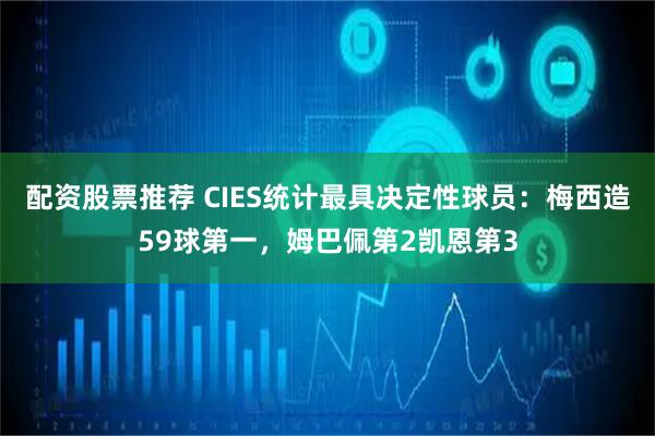 配资股票推荐 CIES统计最具决定性球员：梅西造59球第一，姆巴佩第2凯恩第3