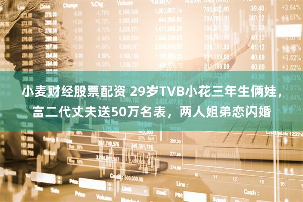 小麦财经股票配资 29岁TVB小花三年生俩娃，富二代丈夫送50万名表，两人姐弟恋闪婚