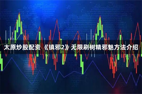 太原炒股配资 《镇邪2》无限刷树精邪魅方法介绍