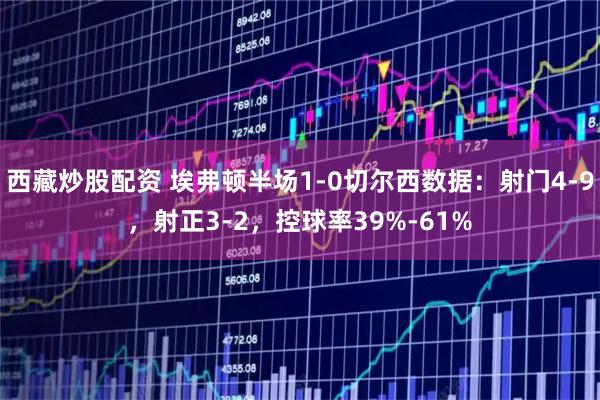 西藏炒股配资 埃弗顿半场1-0切尔西数据：射门4-9，射正3-2，控球率39%-61%