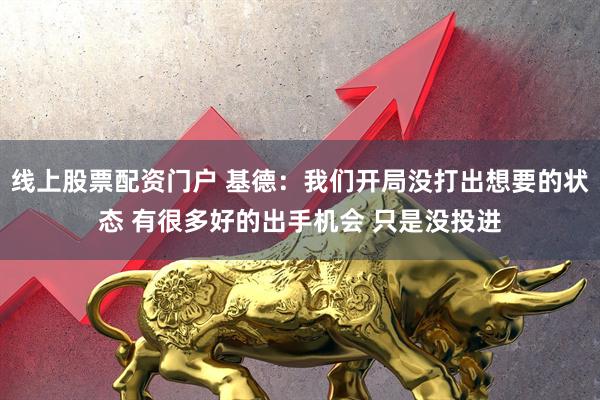 线上股票配资门户 基德：我们开局没打出想要的状态 有很多好的出手机会 只是没投进