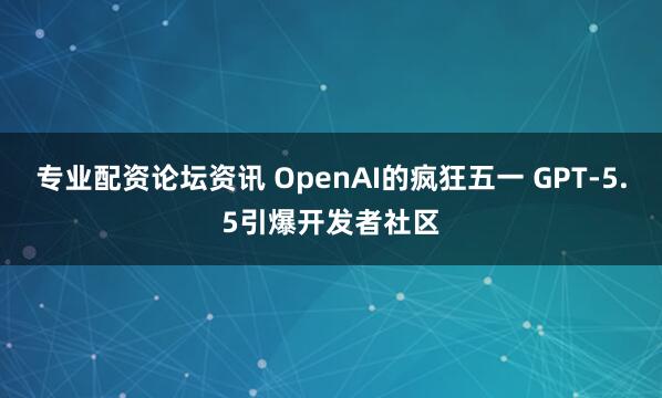 专业配资论坛资讯 OpenAI的疯狂五一 GPT-5.5引爆开发者社区