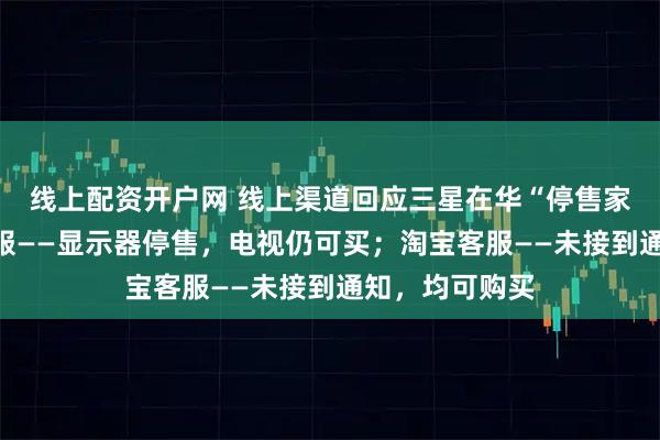 线上配资开户网 线上渠道回应三星在华“停售家电”：京东客服——显示器停售，电视仍可买；淘宝客服——未接到通知，均可购买