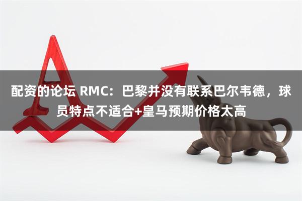 配资的论坛 RMC：巴黎并没有联系巴尔韦德，球员特点不适合+皇马预期价格太高